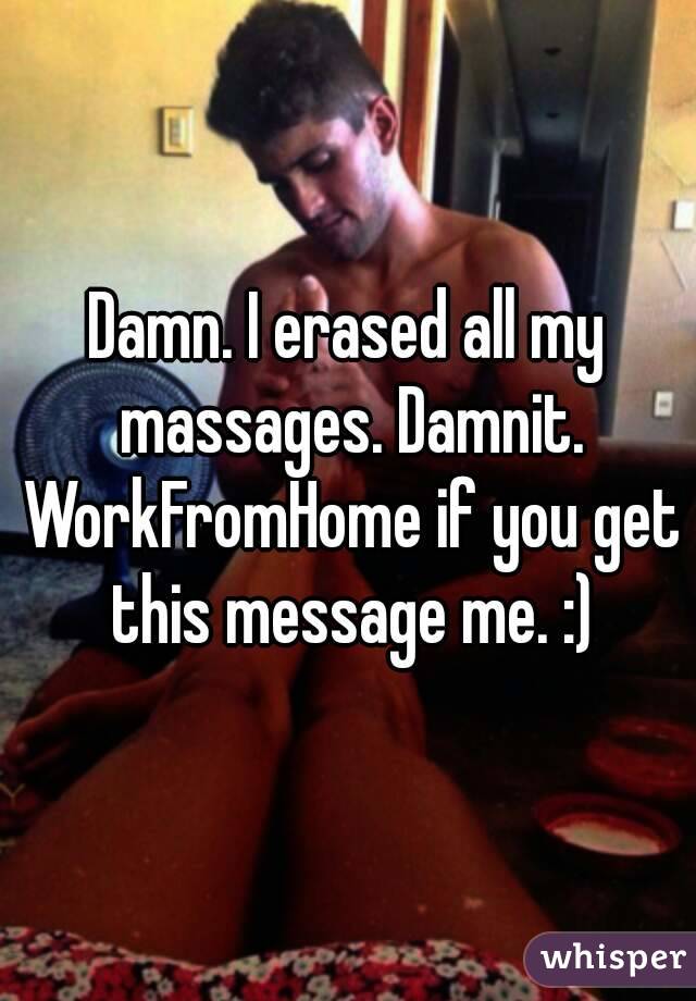 Damn. I erased all my massages. Damnit. WorkFromHome if you get this message me. :)