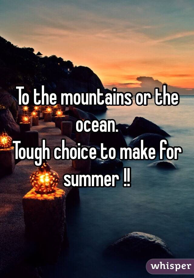 To the mountains or the ocean. 
Tough choice to make for summer !!