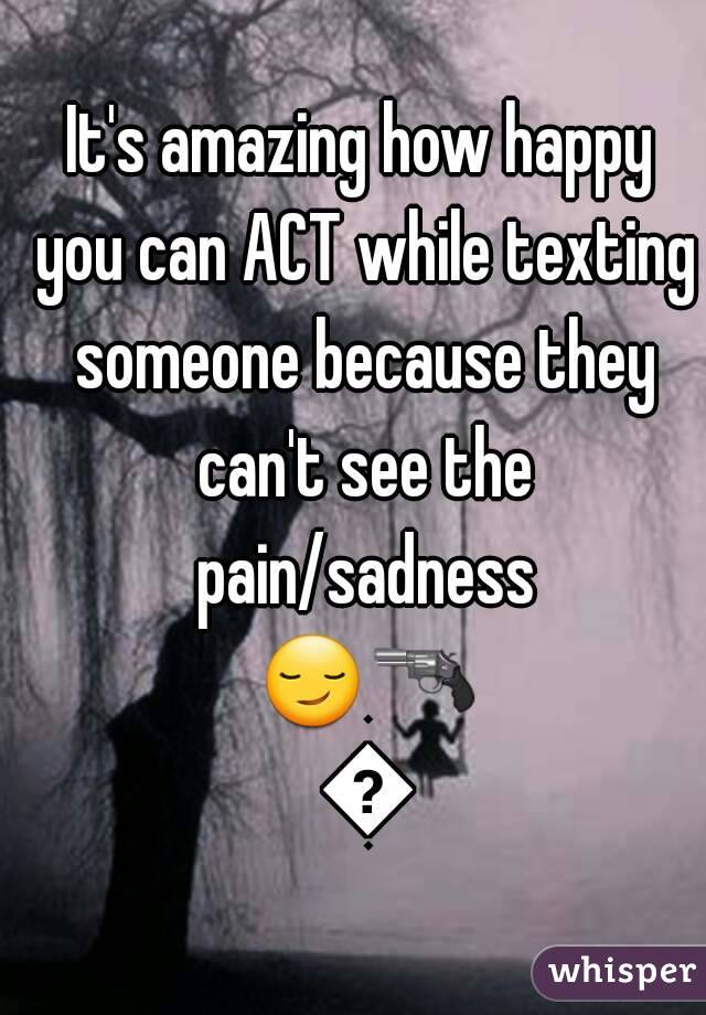 It's amazing how happy you can ACT while texting someone because they can't see the pain/sadness 😏🔫 👌