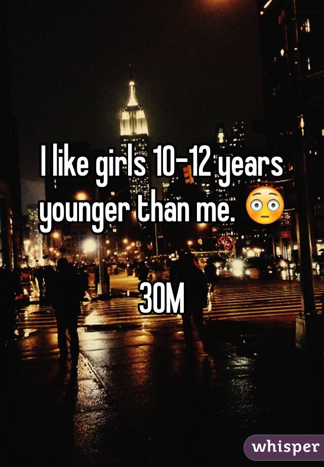 I like girls 10-12 years younger than me. 😳

30M