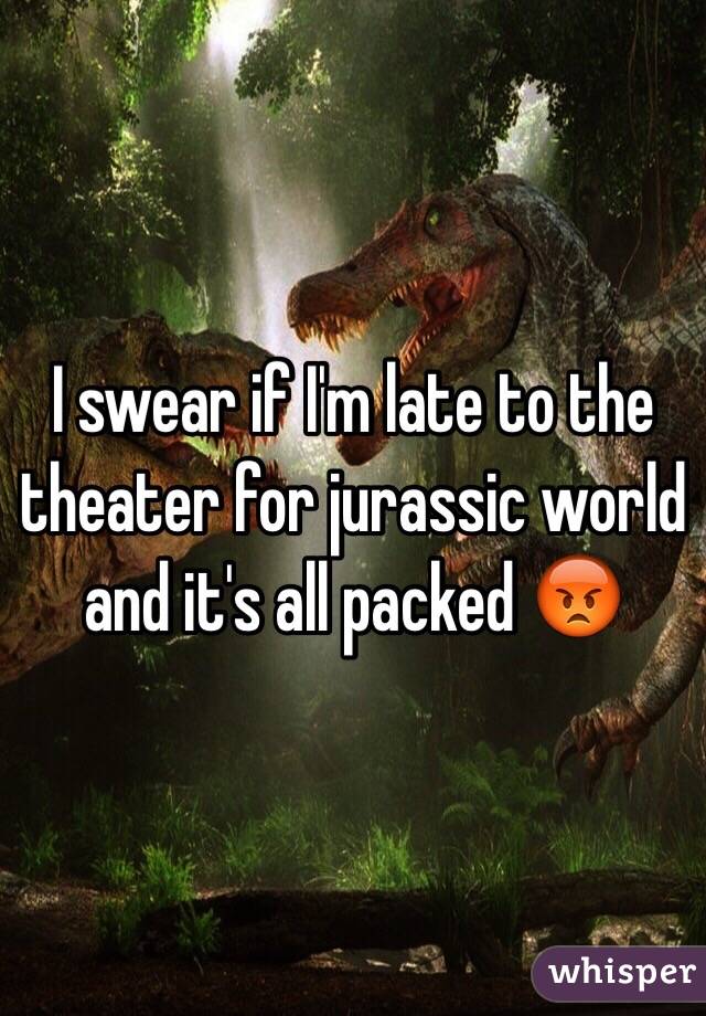 I swear if I'm late to the theater for jurassic world and it's all packed 😡