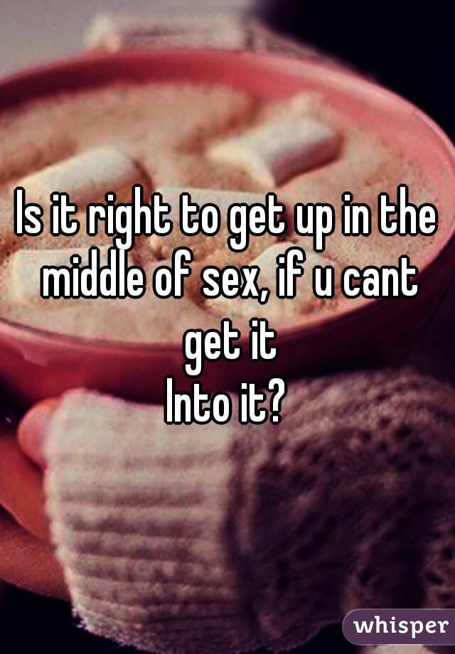 Is it right to get up in the middle of sex, if u cant get it
Into it?