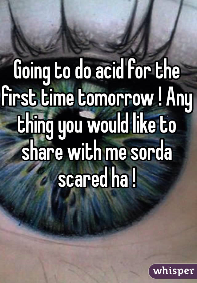 Going to do acid for the first time tomorrow ! Any thing you would like to share with me sorda scared ha !