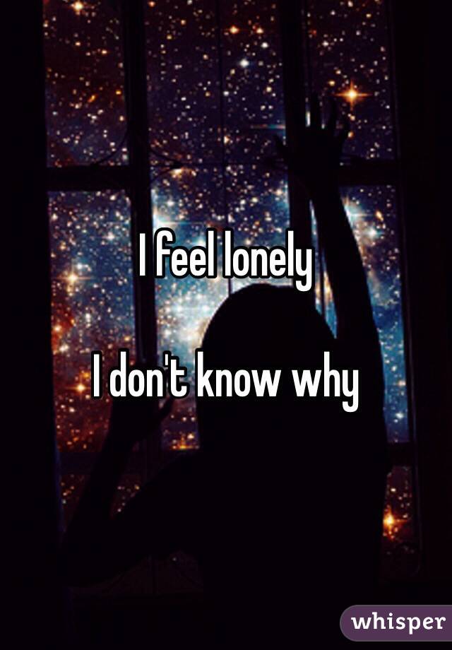 I feel lonely

I don't know why 