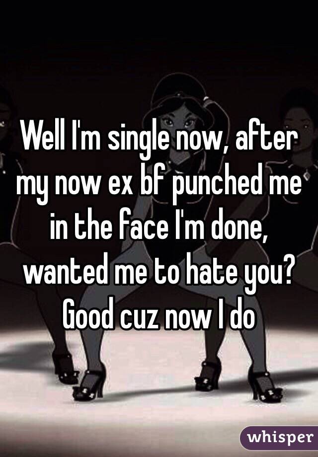 Well I'm single now, after my now ex bf punched me in the face I'm done, wanted me to hate you? Good cuz now I do 