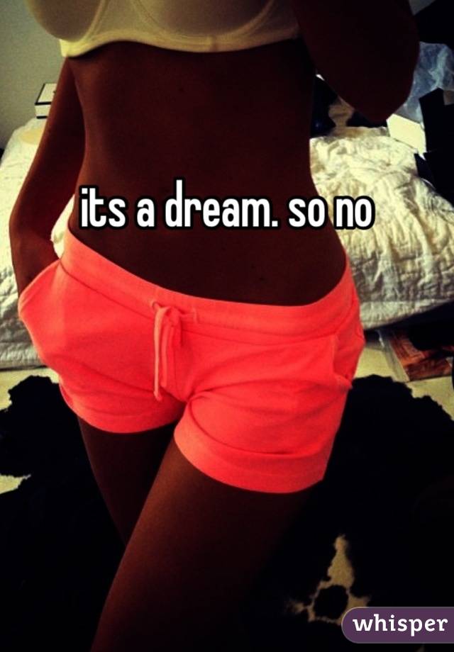 its a dream. so no