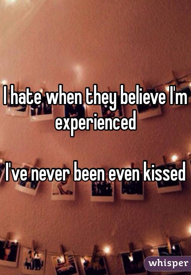 I hate when they believe I'm experienced 

I've never been even kissed 