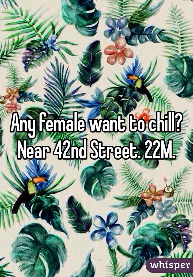 Any female want to chill? Near 42nd Street. 22M.