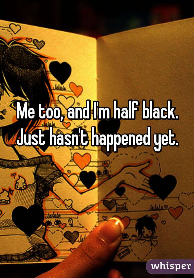 Me too, and I'm half black. Just hasn't happened yet. 