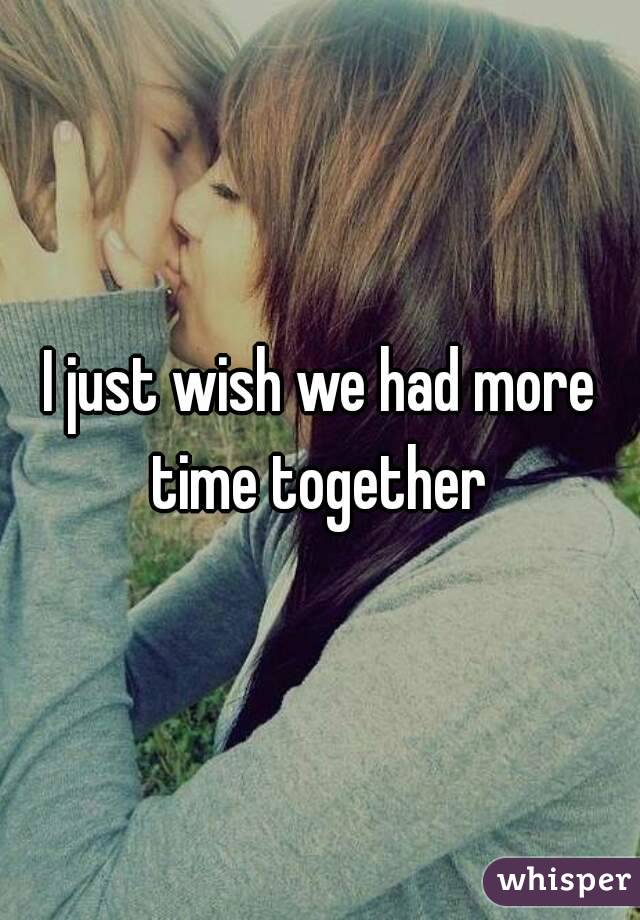 I just wish we had more time together 