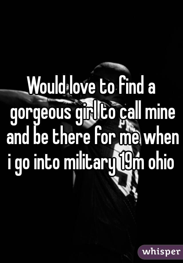 Would love to find a gorgeous girl to call mine and be there for me when i go into military 19m ohio 