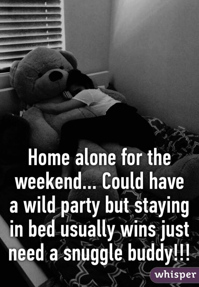 Home alone for the weekend... Could have a wild party but staying in bed usually wins just need a snuggle buddy!!!