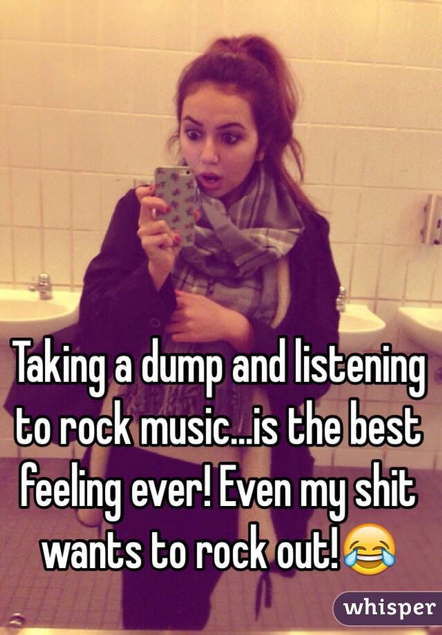 Taking a dump and listening to rock music...is the best feeling ever! Even my shit wants to rock out!😂