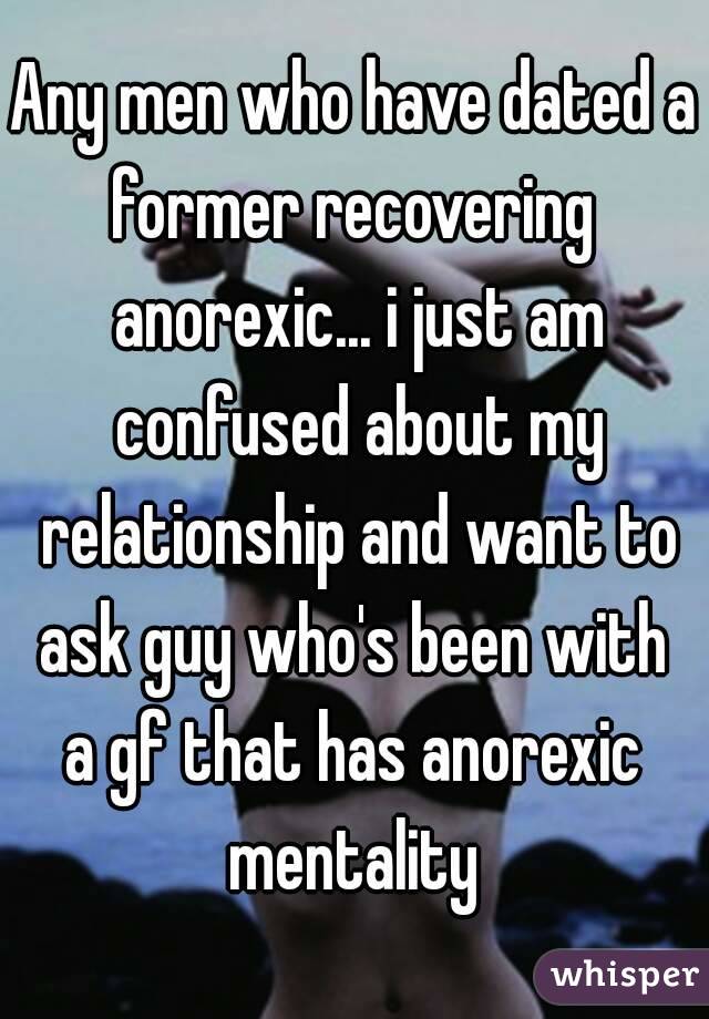 Any men who have dated a former recovering  anorexic... i just am confused about my relationship and want to ask guy who's been with  a gf that has anorexic  mentality 