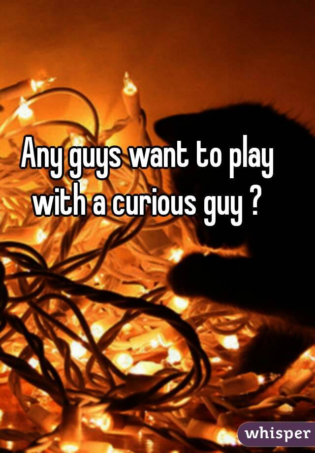 Any guys want to play with a curious guy ? 