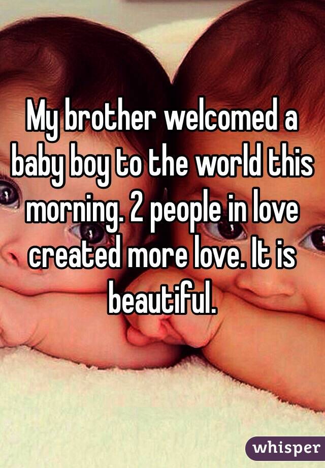 My brother welcomed a baby boy to the world this morning. 2 people in love created more love. It is beautiful. 