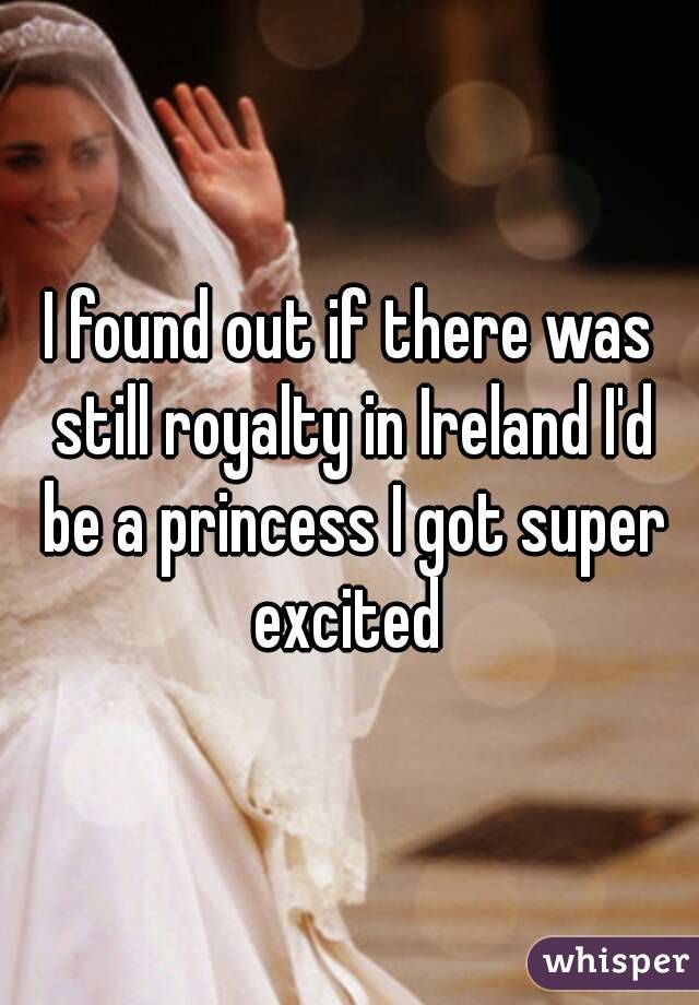 I found out if there was still royalty in Ireland I'd be a princess I got super excited 