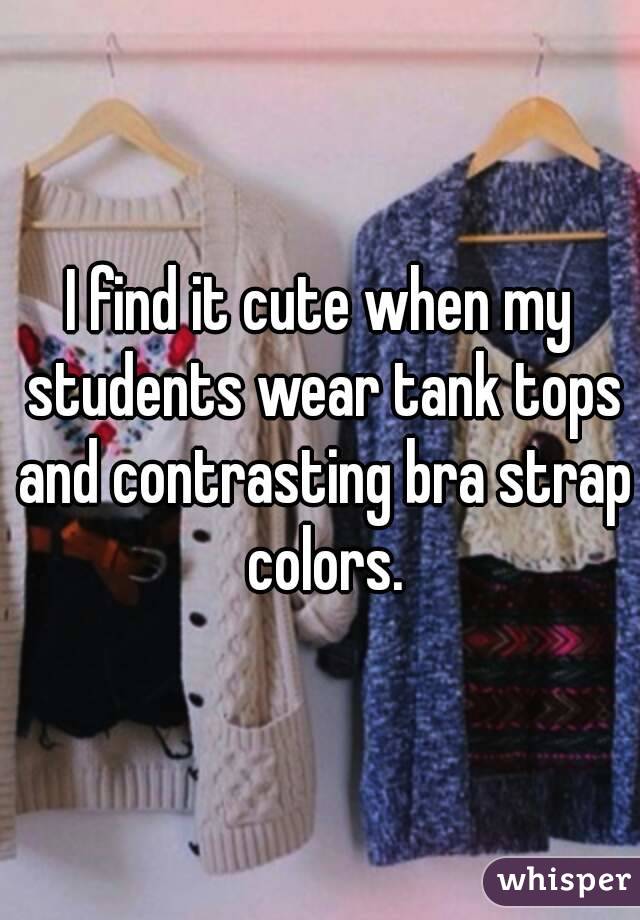 I find it cute when my students wear tank tops and contrasting bra strap colors.