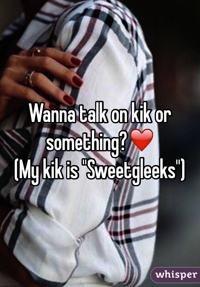 Wanna talk on kik or something?❤️ 
(My kik is "Sweetgleeks")