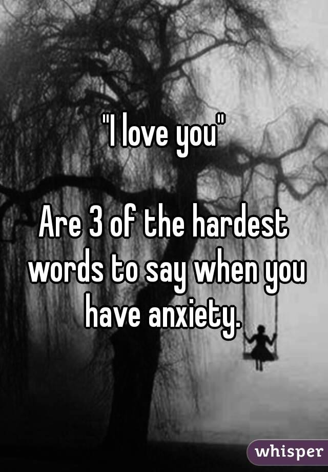 "I love you"

Are 3 of the hardest words to say when you have anxiety. 