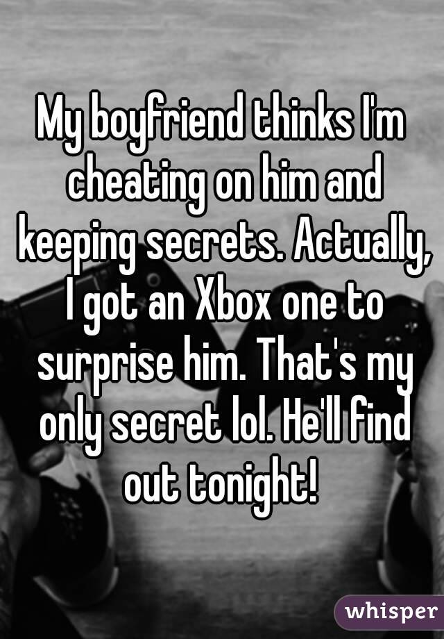 My boyfriend thinks I'm cheating on him and keeping secrets. Actually, I got an Xbox one to surprise him. That's my only secret lol. He'll find out tonight! 