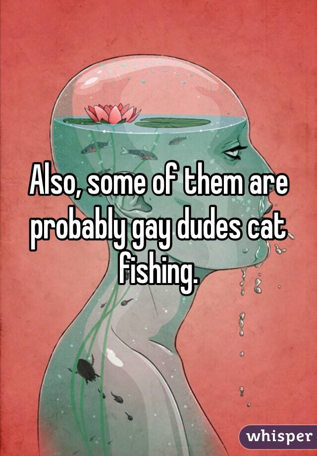 Also, some of them are probably gay dudes cat fishing. 