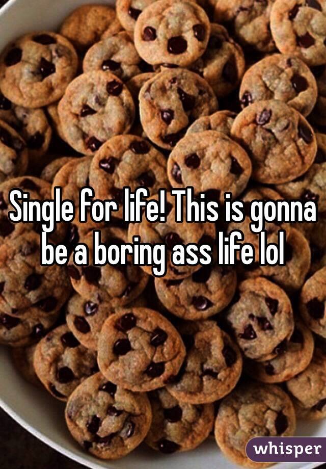 Single for life! This is gonna be a boring ass life lol