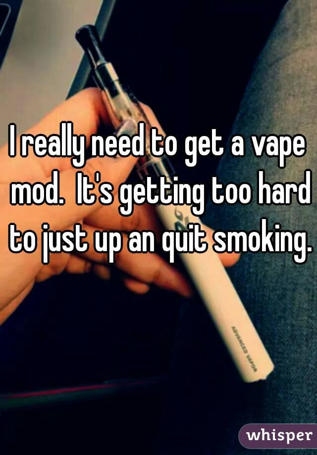 I really need to get a vape mod.  It's getting too hard to just up an quit smoking. 