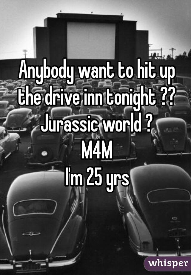 Anybody want to hit up the drive inn tonight ?? 
Jurassic world ? 
M4M 
I'm 25 yrs 