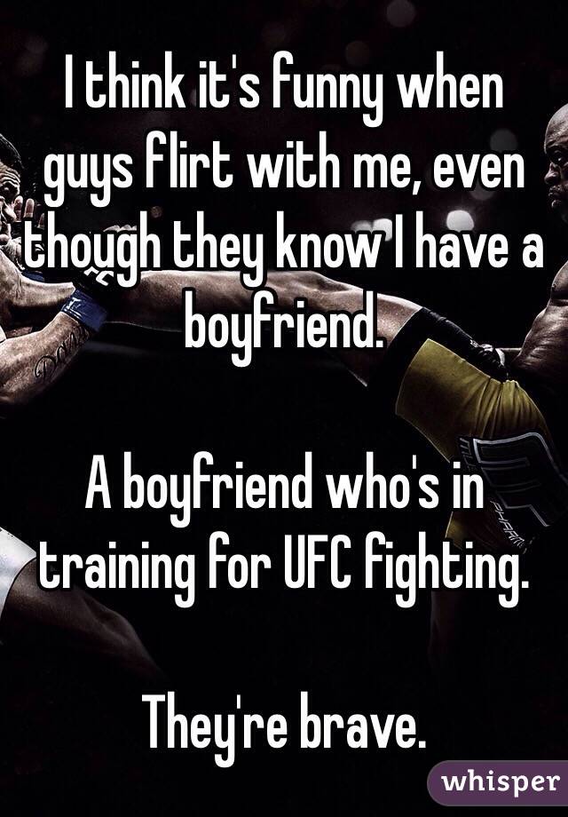 I think it's funny when guys flirt with me, even though they know I have a boyfriend.

A boyfriend who's in training for UFC fighting.

They're brave.