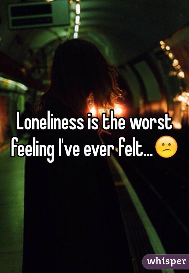 Loneliness is the worst feeling I've ever felt...😕