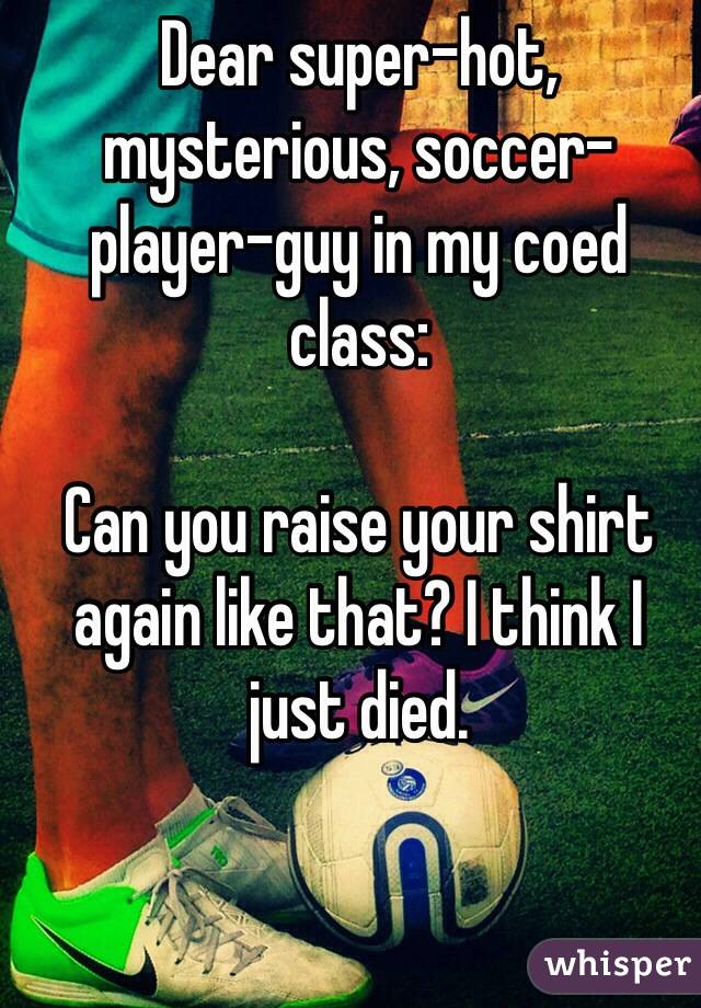 Dear super-hot, mysterious, soccer-player-guy in my coed class: 

Can you raise your shirt again like that? I think I just died.