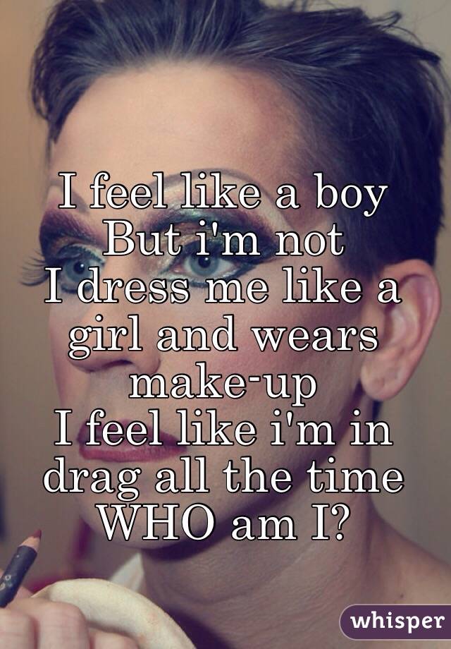 I feel like a boy
But i'm not
I dress me like a girl and wears make-up
I feel like i'm in drag all the time
WHO am I?