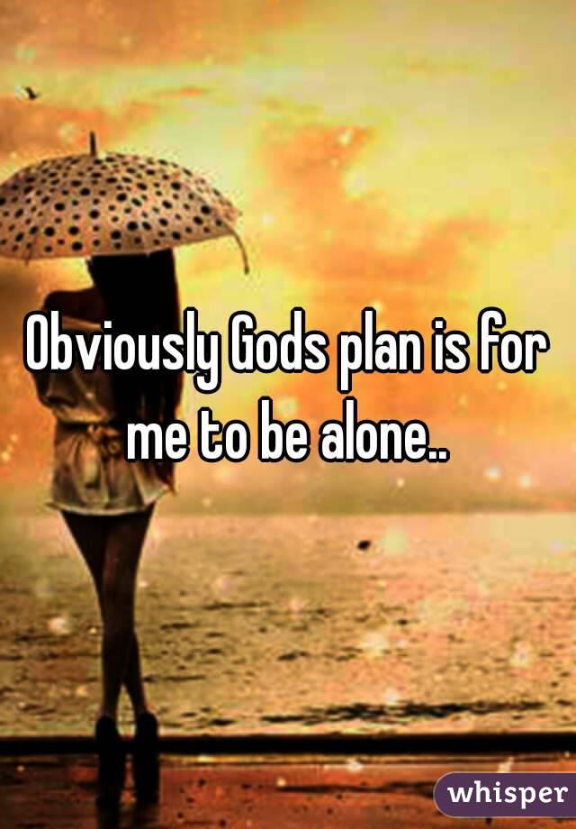 Obviously Gods plan is for me to be alone.. 