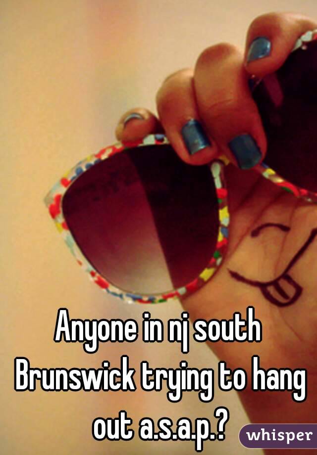 Anyone in nj south Brunswick trying to hang out a.s.a.p.?