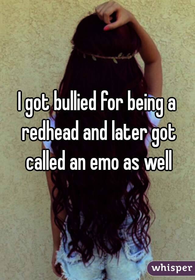 I got bullied for being a redhead and later got called an emo as well