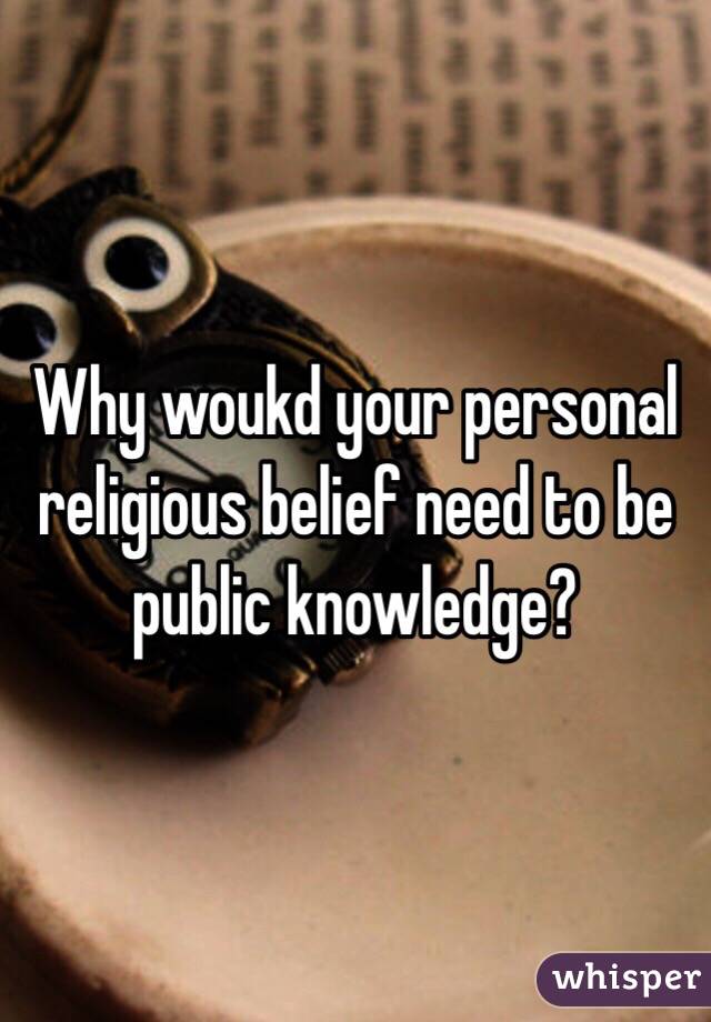 Why woukd your personal religious belief need to be public knowledge?