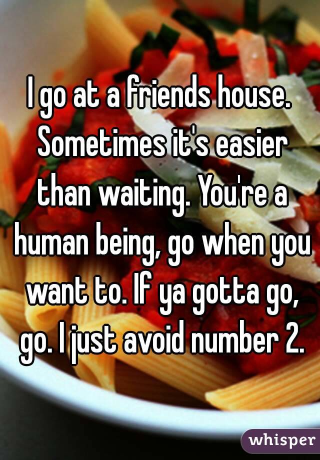 I go at a friends house. Sometimes it's easier than waiting. You're a human being, go when you want to. If ya gotta go, go. I just avoid number 2.