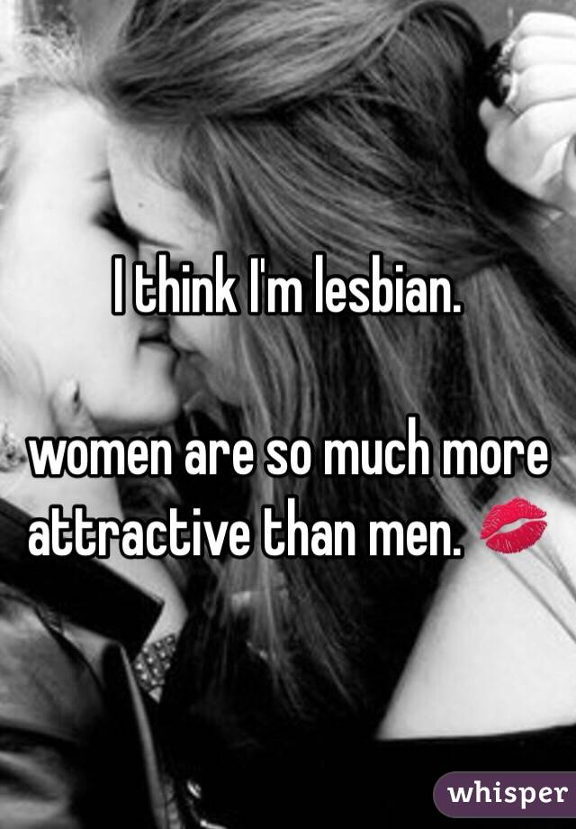 I think I'm lesbian. 

women are so much more attractive than men. 💋