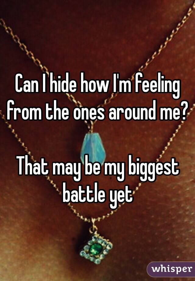 Can I hide how I'm feeling from the ones around me? 

That may be my biggest battle yet