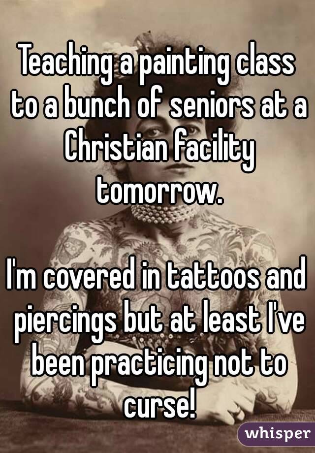 Teaching a painting class to a bunch of seniors at a Christian facility tomorrow.

I'm covered in tattoos and piercings but at least I've been practicing not to curse!