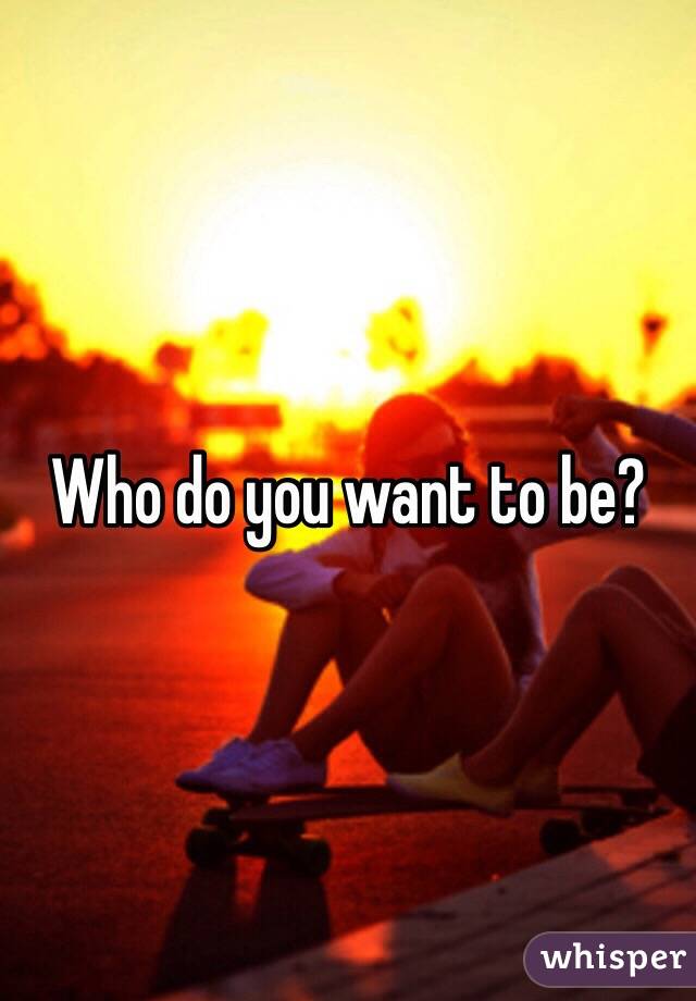 Who do you want to be?