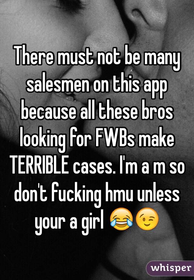 There must not be many salesmen on this app because all these bros looking for FWBs make TERRIBLE cases. I'm a m so don't fucking hmu unless your a girl 😂😉