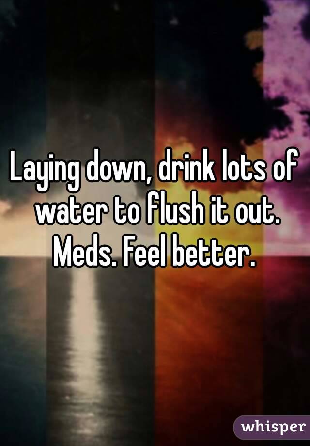 Laying down, drink lots of water to flush it out. Meds. Feel better. 