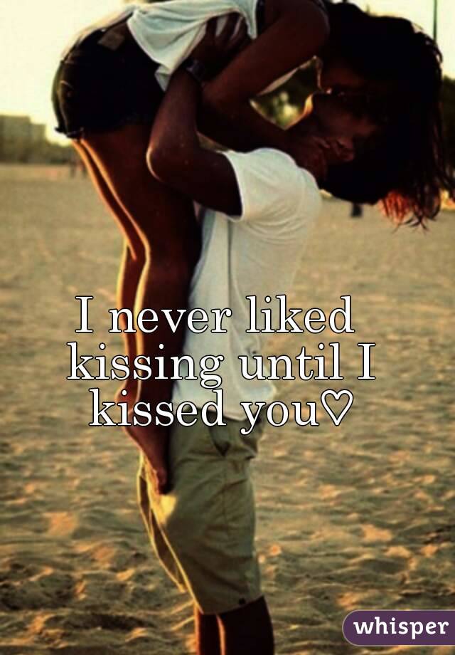 I never liked kissing until I kissed you♡