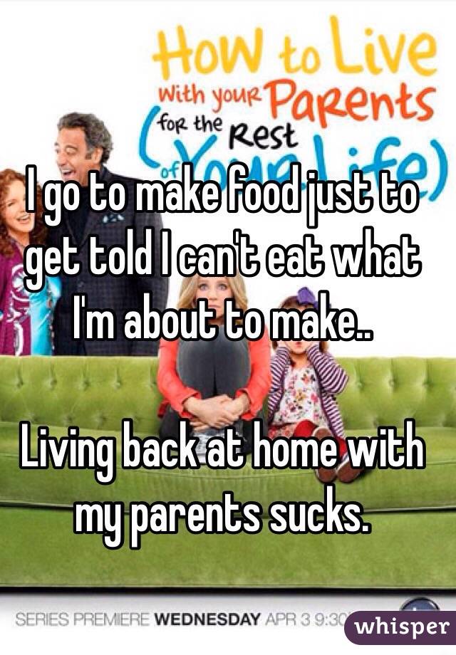 I go to make food just to get told I can't eat what I'm about to make..

Living back at home with my parents sucks. 