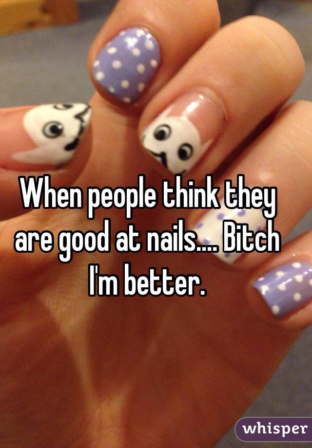 When people think they are good at nails.... Bitch I'm better. 