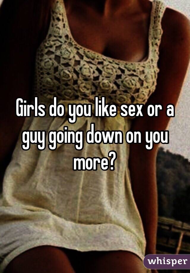 Girls do you like sex or a guy going down on you more? 