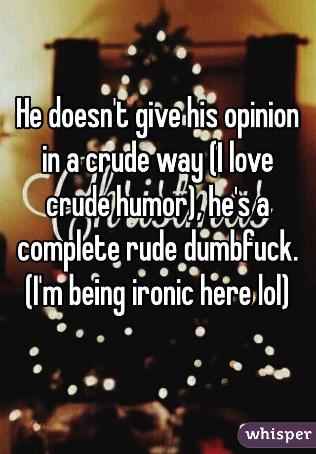 He doesn't give his opinion in a crude way (I love crude humor), he's a complete rude dumbfuck. (I'm being ironic here lol)