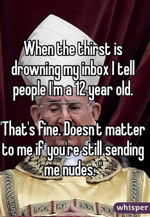 When the thirst is drowning my inbox I tell people I'm a 12 year old.

"That's fine. Doesn't matter to me if you're still sending me nudes. " 

